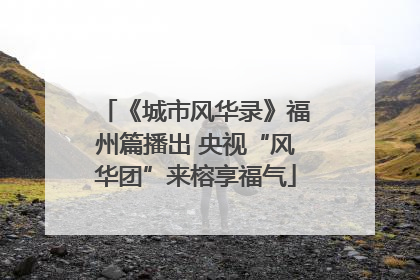 《城市风华录》福州篇播出 央视“风华团”来榕享福气