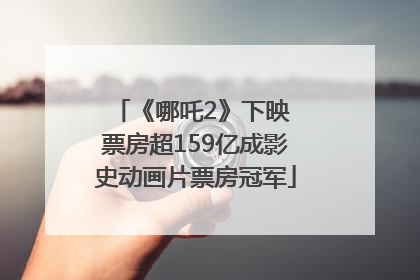 《哪吒2》下映 票房超159亿成影史动画片票房冠军
