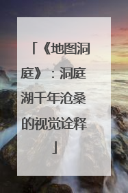 《地图洞庭》：洞庭湖千年沧桑的视觉诠释
