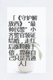 《守护解放西》“最帅民警”小齐警官领证结婚，走红后涨粉数十倍，曾称自己只是普通人