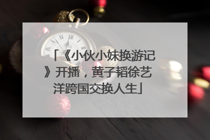《小伙小妹换游记》开播，黄子韬徐艺洋跨国交换人生