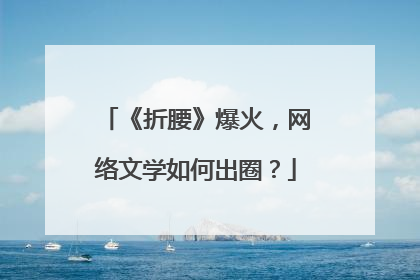 《折腰》爆火，网络文学如何出圈？