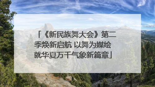 《新民族舞大会》第二季焕新启航 以舞为媒绘就华夏万千气象新篇章