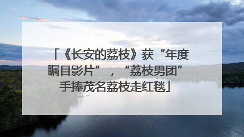 《长安的荔枝》获“年度瞩目影片”，“荔枝男团”手捧茂名荔枝走红毯