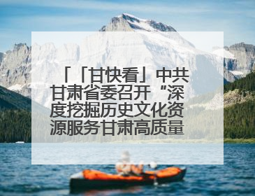「甘快看」中共甘肃省委召开“深度挖掘历史文化资源服务甘肃高质量发展”专题协商座谈会 胡昌升主持并讲话