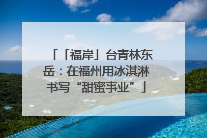 「福岸」台青林东岳：在福州用冰淇淋书写“甜蜜事业”