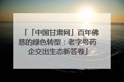 「中国甘肃网」百年佛慈的绿色转型：老字号药企交出生态新答卷