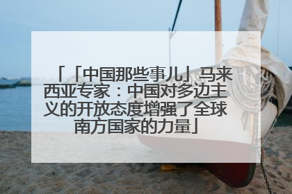 「中国那些事儿」马来西亚专家：中国对多边主义的开放态度增强了全球南方国家的力量