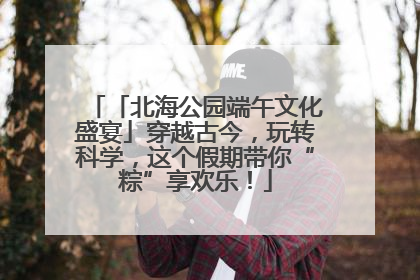 「北海公园端午文化盛宴」穿越古今，玩转科学，这个假期带你“粽”享欢乐！