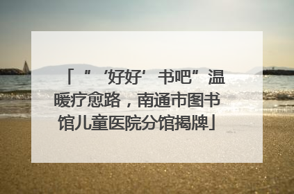 “‘好好’书吧”温暖疗愈路，南通市图书馆儿童医院分馆揭牌