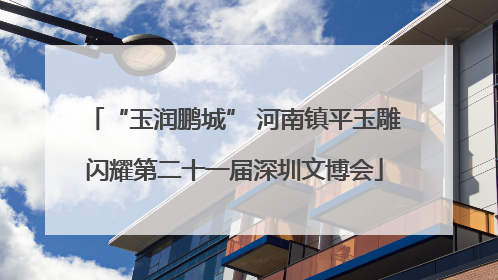 “玉润鹏城” 河南镇平玉雕闪耀第二十一届深圳文博会