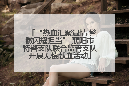 “热血汇聚温情 警徽闪耀担当” 襄阳市特警支队联合监管支队开展无偿献血活动