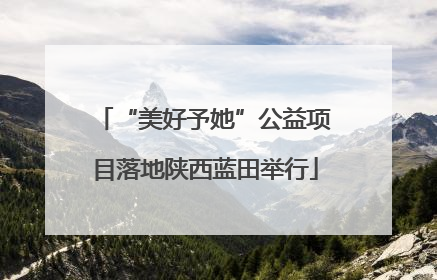 “美好予她”公益项目落地陕西蓝田举行
