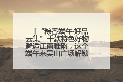 “粽香端午·好品云集”千款特色好物邂逅江南雅韵，这个端午来吴山广场解锁“浙里烟火气”