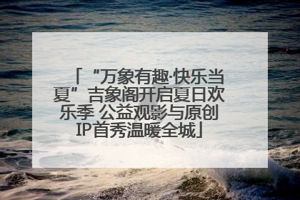 “万象有趣·快乐当夏”吉象阁开启夏日欢乐季 公益观影与原创IP首秀温暖全城