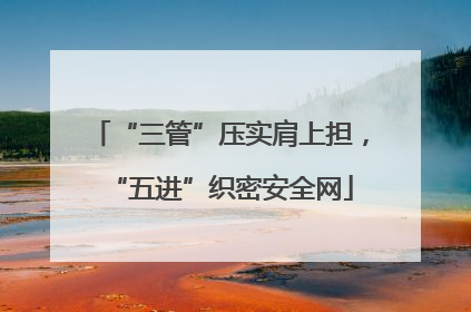 “三管”压实肩上担，“五进”织密安全网