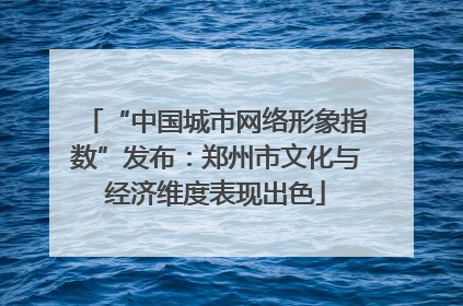 “中国城市网络形象指数”发布：郑州市文化与经济维度表现出色