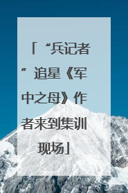 “兵记者”追星《军中之母》作者来到集训现场