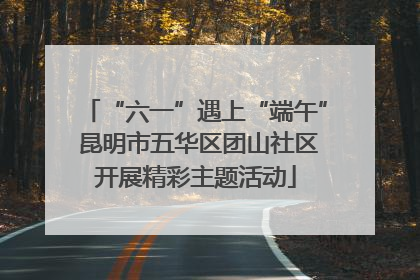 “六一”遇上“端午” 昆明市五华区团山社区开展精彩主题活动