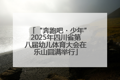 “奔跑吧・少年”2025年四川省第八届幼儿体育大会在乐山圆满举行