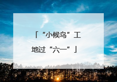 “小候鸟”工地过“六一”