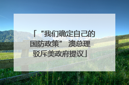 “我们确定自己的国防政策” 澳总理驳斥美政府提议