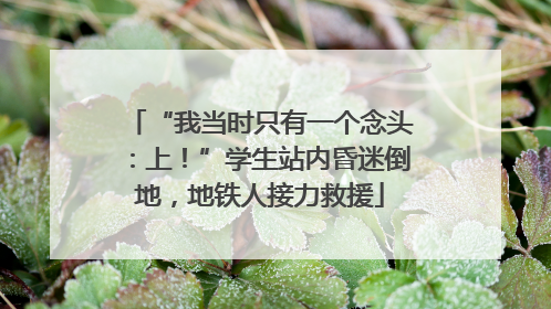 “我当时只有一个念头：上！”学生站内昏迷倒地，地铁人接力救援
