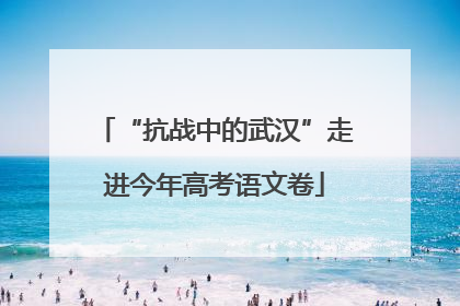 “抗战中的武汉”走进今年高考语文卷