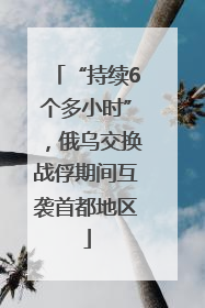 “持续6个多小时”，俄乌交换战俘期间互袭首都地区