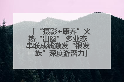 “摄影+康养”火热“出圈” 多业态串联成线激发“银发一族”深度游潜力