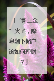 “新三金”火了，降息潮下储户该如何理财？