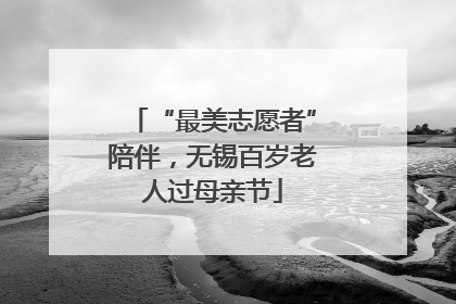 “最美志愿者”陪伴，无锡百岁老人过母亲节