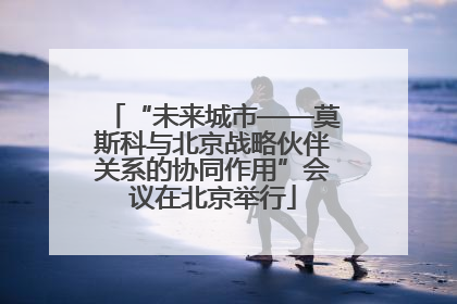 “未来城市——莫斯科与北京战略伙伴关系的协同作用”会议在北京举行