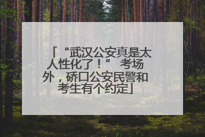 “武汉公安真是太人性化了！” 考场外，硚口公安民警和考生有个约定