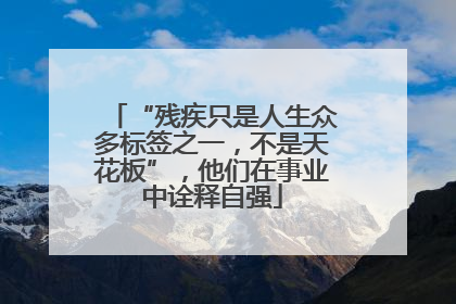 “残疾只是人生众多标签之一，不是天花板”，他们在事业中诠释自强