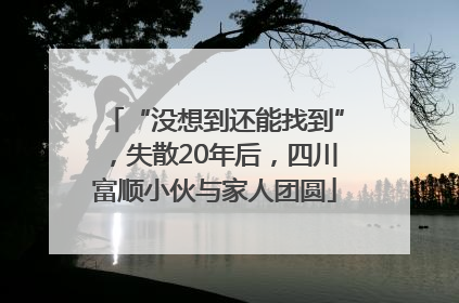 “没想到还能找到”，失散20年后，四川富顺小伙与家人团圆