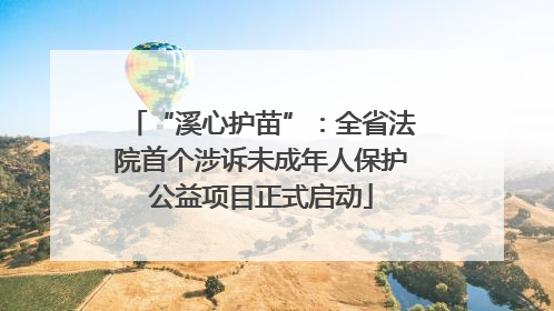 “溪心护苗”：全省法院首个涉诉未成年人保护公益项目正式启动