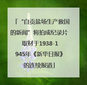 “自贡盐场生产救国的新闻”将拍成纪录片 取材于1938-1945年《新华日报》的连续报道