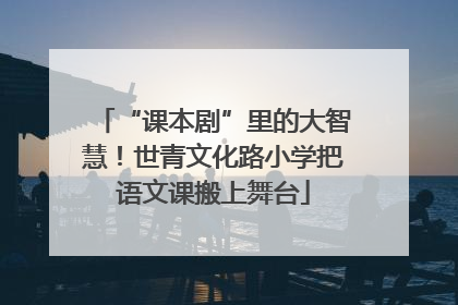 “课本剧”里的大智慧！世青文化路小学把语文课搬上舞台