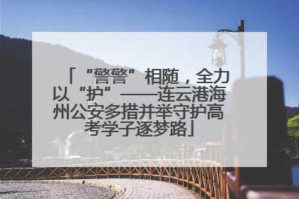 “警警”相随，全力以“护”——连云港海州公安多措并举守护高考学子逐梦路