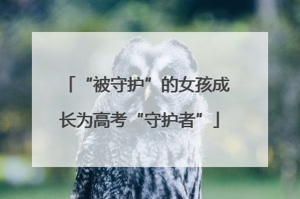 “被守护”的女孩成长为高考“守护者”