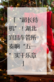 “超长待机”！湖北宜昌车管所奏响“五一”实干乐章
