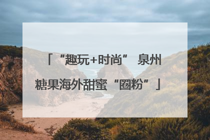 “趣玩+时尚” 泉州糖果海外甜蜜“圈粉”