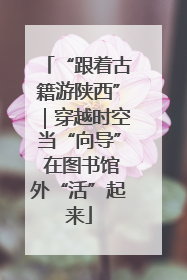 “跟着古籍游陕西”｜穿越时空当“向导” 在图书馆外“活”起来