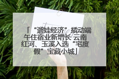 “遛娃经济”撬动端午住宿业新增长 云南红河、玉溪入选“宅度假”宝藏小城
