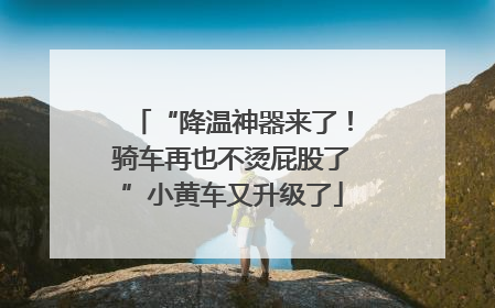 “降温神器来了！骑车再也不烫屁股了”小黄车又升级了