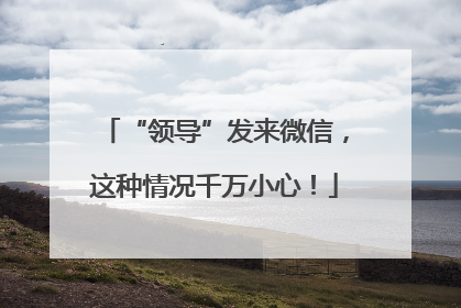 “领导”发来微信，这种情况千万小心！