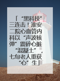 “黑科技”三连击！淮安二院心血管内科以“声波核弹”震碎心脏“混凝土”，七旬老人重获“心”生