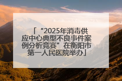 “2025年消毒供应中心典型不良事件案例分析竞赛”在衡阳市第一人民医院举办