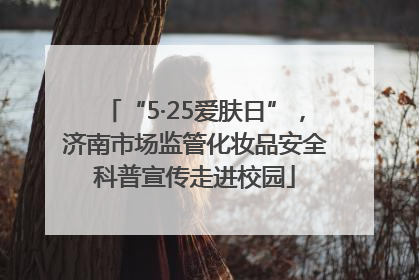 “5·25爱肤日”，济南市场监管化妆品安全科普宣传走进校园